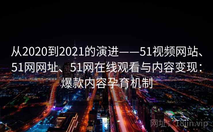 从2020到2021的演进——51视频网站、51网网址、51网在线观看与内容变现:爆款内容孕育机制 第1张 从2020到2021的演进——51视频网站、51网网址、51网在线观看与内容变现:爆款内容孕育机制 第1张