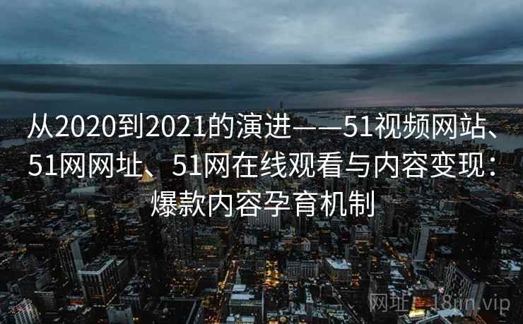 从2020到2021的演进——51视频网站、51网网址、51网在线观看与内容变现:爆款内容孕育机制 第2张 从2020到2021的演进——51视频网站、51网网址、51网在线观看与内容变现:爆款内容孕育机制 第2张