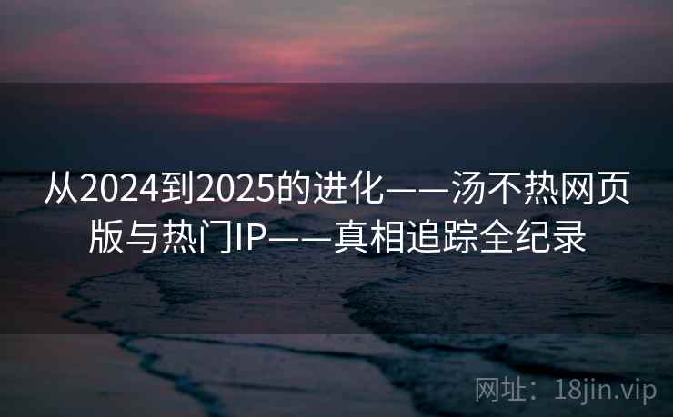 从2024到2025的进化——汤不热网页版与热门IP——真相追踪全纪录 第2张 从2024到2025的进化——汤不热网页版与热门IP——真相追踪全纪录 第2张