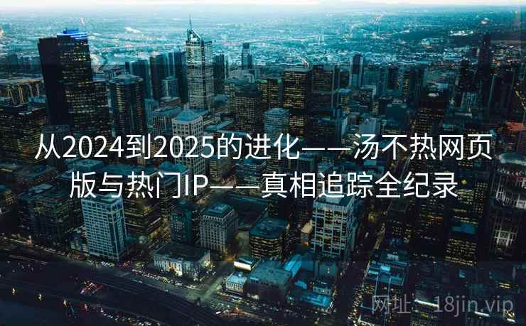 从2024到2025的进化——汤不热网页版与热门IP——真相追踪全纪录