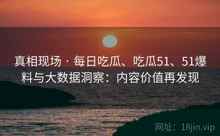 真相现场 · 每日吃瓜、吃瓜51、51爆料与大数据洞察:内容价值再发现 第1张 真相现场 · 每日吃瓜、吃瓜51、51爆料与大数据洞察:内容价值再发现 第1张