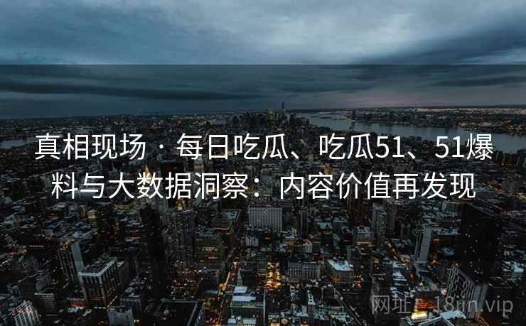 真相现场 · 每日吃瓜、吃瓜51、51爆料与大数据洞察:内容价值再发现 第2张 真相现场 · 每日吃瓜、吃瓜51、51爆料与大数据洞察:内容价值再发现 第2张