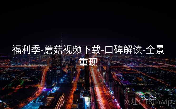 福利季-蘑菇视频下载-口碑解读-全景重现