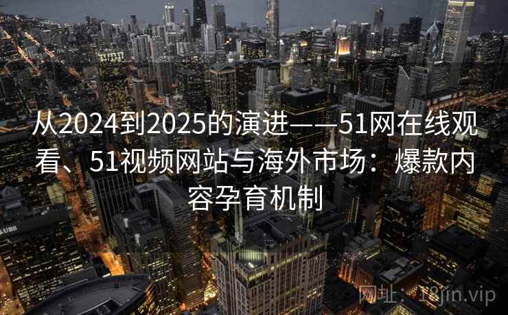 从2024到2025的演进——51网在线观看、51视频网站与海外市场:爆款内容孕育机制