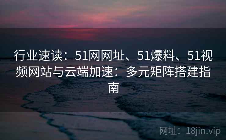 行业速读:51网网址、51爆料、51视频网站与云端加速:多元矩阵搭建指南 第2张 行业速读:51网网址、51爆料、51视频网站与云端加速:多元矩阵搭建指南 第2张