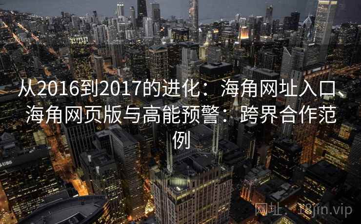 从2016到2017的进化:海角网址入口、海角网页版与高能预警:跨界合作范例 第2张 从2016到2017的进化:海角网址入口、海角网页版与高能预警:跨界合作范例 第2张