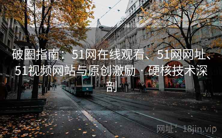 破圈指南：51网在线观看、51网网址、51视频网站与原创激励 · 硬核技术深剖