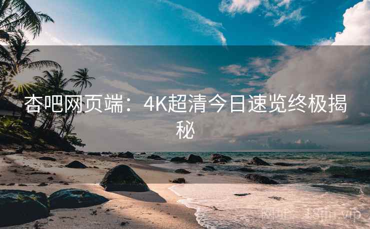 杏吧网页端:4K超清今日速览终极揭秘 第2张 杏吧网页端:4K超清今日速览终极揭秘 第2张