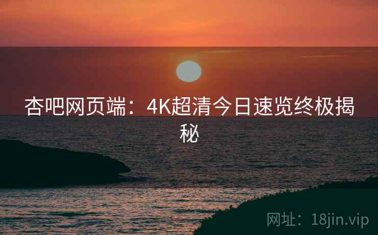 杏吧网页端：4K超清今日速览终极揭秘