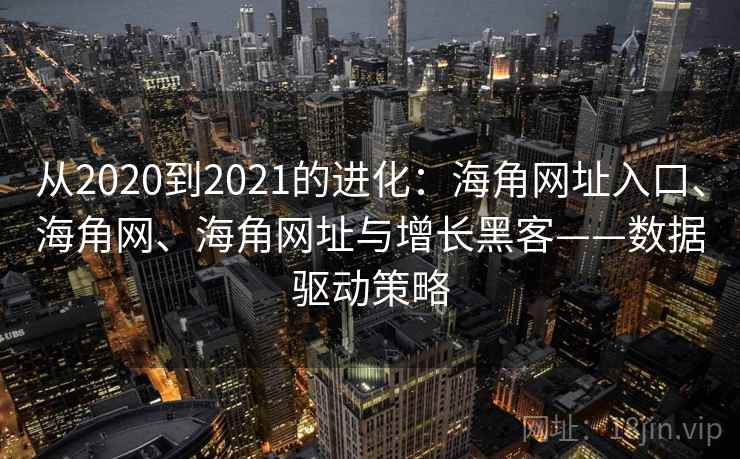 从2020到2021的进化:海角网址入口、海角网、海角网址与增长黑客——数据驱动策略 第1张 从2020到2021的进化:海角网址入口、海角网、海角网址与增长黑客——数据驱动策略 第1张