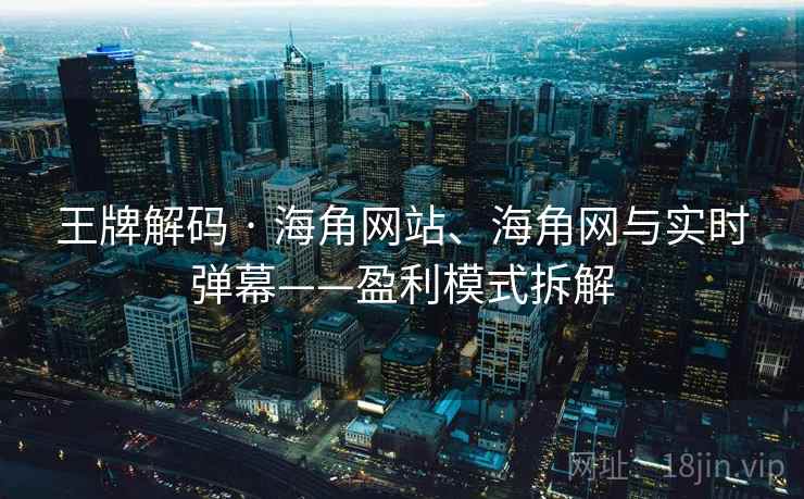 王牌解码 · 海角网站、海角网与实时弹幕——盈利模式拆解