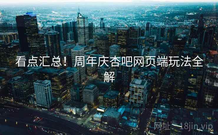 看点汇总!周年庆杏吧网页端玩法全解