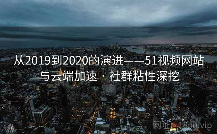 从2019到2020的演进——51视频网站与云端加速 · 社群粘性深挖