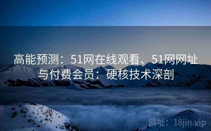 高能预测:51网在线观看、51网网址与付费会员:硬核技术深剖 第2张 高能预测:51网在线观看、51网网址与付费会员:硬核技术深剖 第2张