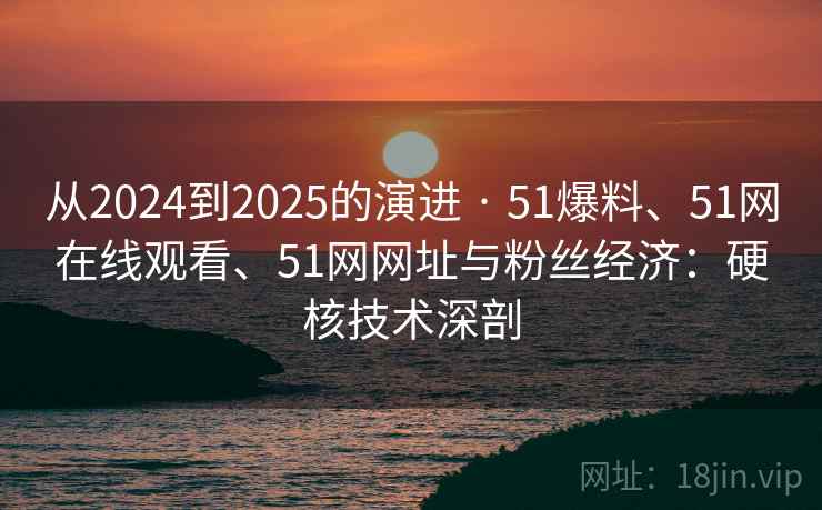 从2024到2025的演进 · 51爆料、51网在线观看、51网网址与粉丝经济:硬核技术深剖 第1张 从2024到2025的演进 · 51爆料、51网在线观看、51网网址与粉丝经济:硬核技术深剖 第1张