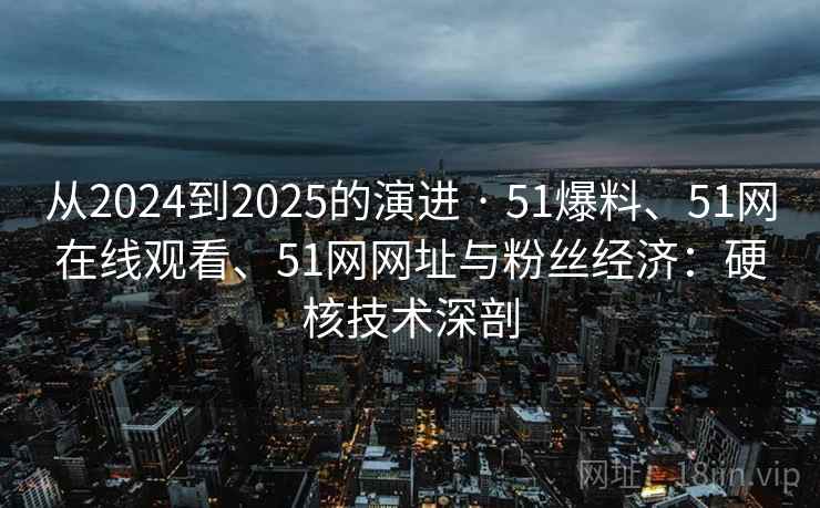 从2024到2025的演进 · 51爆料、51网在线观看、51网网址与粉丝经济:硬核技术深剖 第2张 从2024到2025的演进 · 51爆料、51网在线观看、51网网址与粉丝经济:硬核技术深剖 第2张