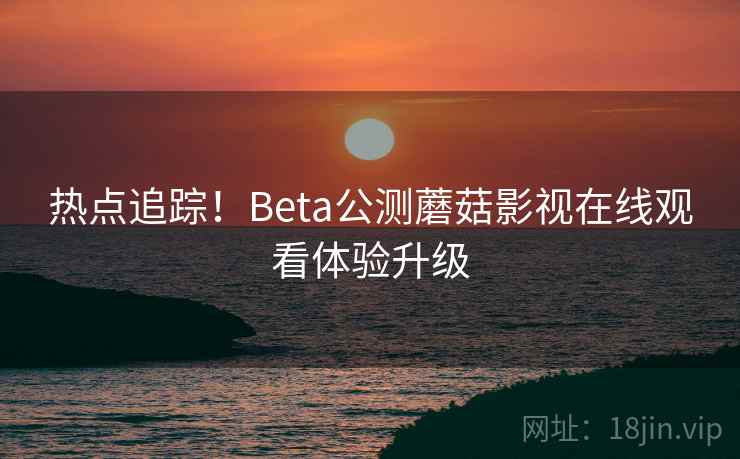 热点追踪!Beta公测蘑菇影视在线观看体验升级 第1张 热点追踪!Beta公测蘑菇影视在线观看体验升级 第1张