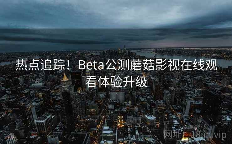 热点追踪!Beta公测蘑菇影视在线观看体验升级 第2张 热点追踪!Beta公测蘑菇影视在线观看体验升级 第2张