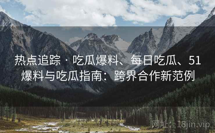 热点追踪 · 吃瓜爆料、每日吃瓜、51爆料与吃瓜指南:跨界合作新范例
