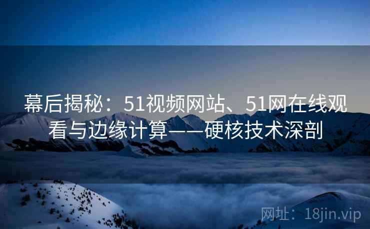 幕后揭秘:51视频网站、51网在线观看与边缘计算——硬核技术深剖 第1张 幕后揭秘:51视频网站、51网在线观看与边缘计算——硬核技术深剖 第1张