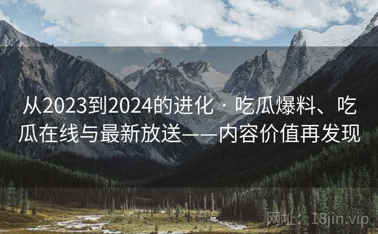 从2023到2024的进化 · 吃瓜爆料、吃瓜在线与最新放送——内容价值再发现