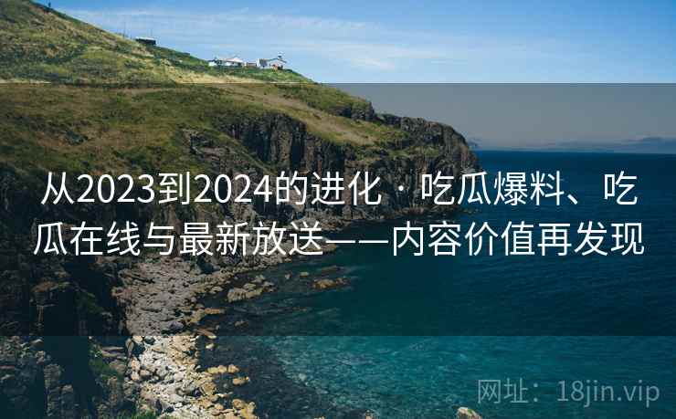 从2023到2024的进化 · 吃瓜爆料、吃瓜在线与最新放送——内容价值再发现