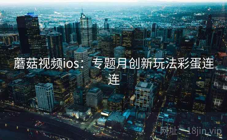 蘑菇视频ios:专题月创新玩法彩蛋连连