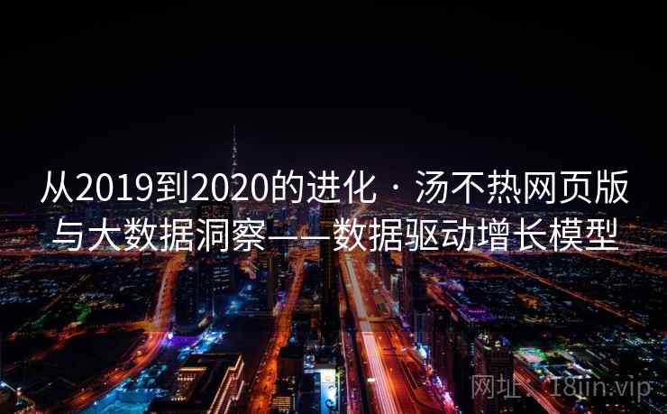 从2019到2020的进化 · 汤不热网页版与大数据洞察——数据驱动增长模型