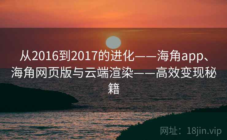 从2016到2017的进化——海角app、海角网页版与云端渲染——高效变现秘籍