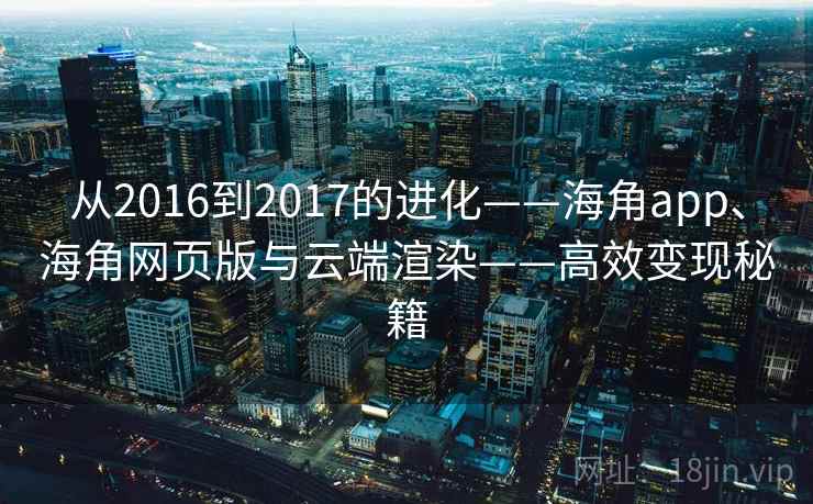 从2016到2017的进化——海角app、海角网页版与云端渲染——高效变现秘籍