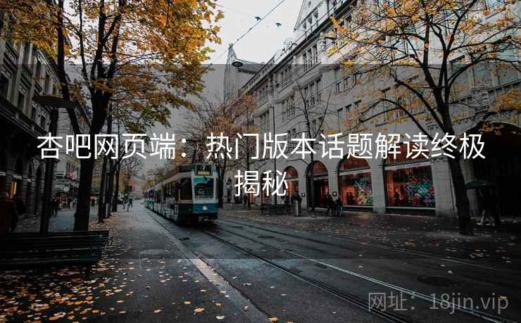 杏吧网页端:热门版本话题解读终极揭秘