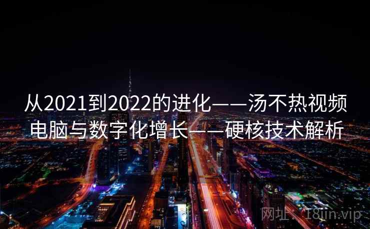 从2021到2022的进化——汤不热视频电脑与数字化增长——硬核技术解析