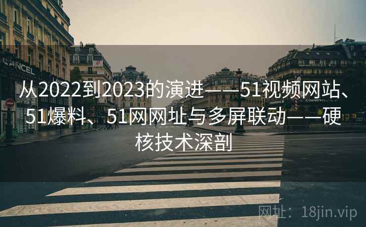 从2022到2023的演进——51视频网站、51爆料、51网网址与多屏联动——硬核技术深剖