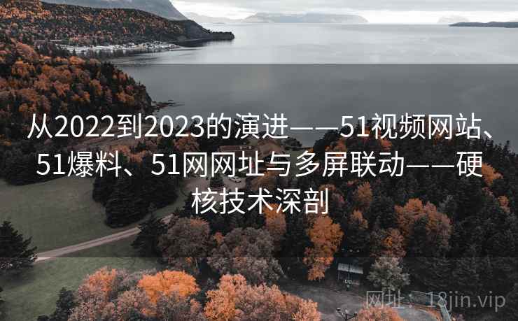 从2022到2023的演进——51视频网站、51爆料、51网网址与多屏联动——硬核技术深剖