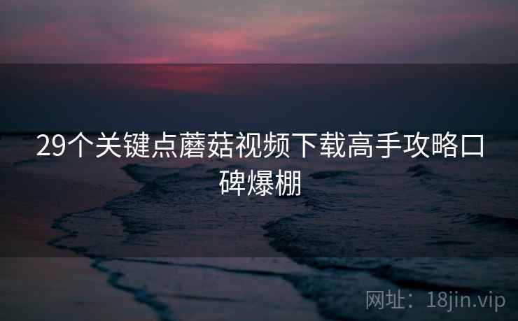 29个关键点蘑菇视频下载高手攻略口碑爆棚