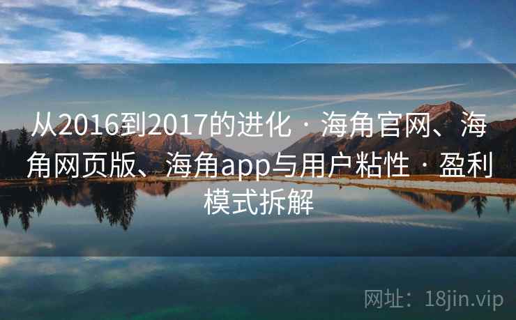从2016到2017的进化 · 海角官网、海角网页版、海角app与用户粘性 · 盈利模式拆解
