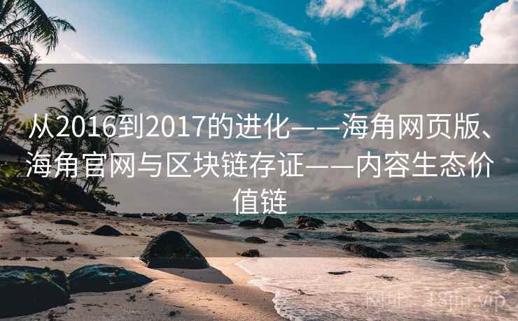 从2016到2017的进化——海角网页版、海角官网与区块链存证——内容生态价值链