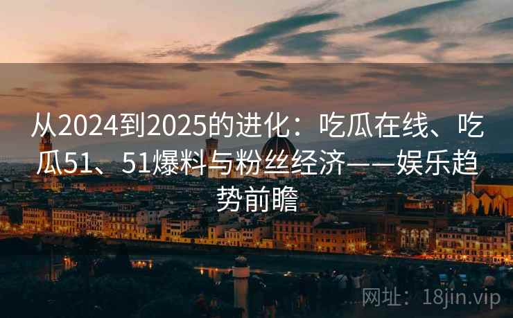 从2024到2025的进化:吃瓜在线、吃瓜51、51爆料与粉丝经济——娱乐趋势前瞻