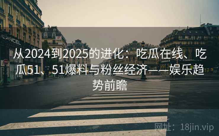 从2024到2025的进化:吃瓜在线、吃瓜51、51爆料与粉丝经济——娱乐趋势前瞻