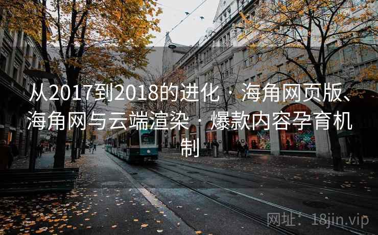 从2017到2018的进化 · 海角网页版、海角网与云端渲染 · 爆款内容孕育机制
