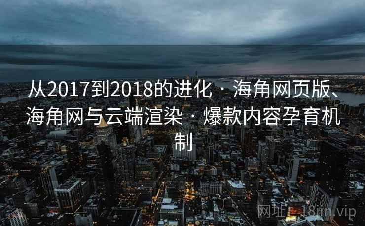 从2017到2018的进化 · 海角网页版、海角网与云端渲染 · 爆款内容孕育机制