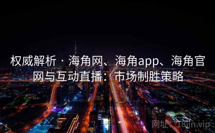 权威解析 · 海角网、海角app、海角官网与互动直播:市场制胜策略