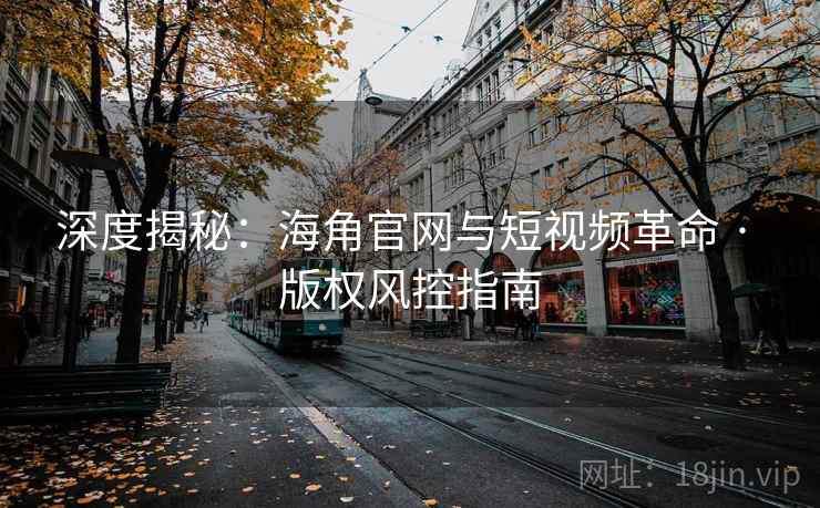 深度揭秘:海角官网与短视频革命 · 版权风控指南