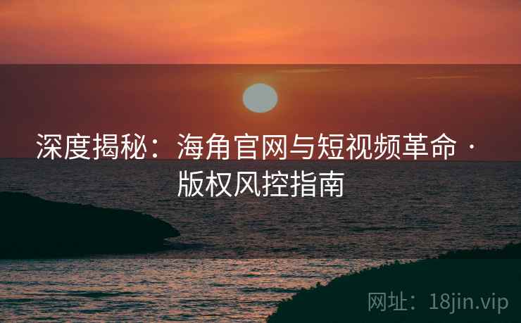 深度揭秘:海角官网与短视频革命 · 版权风控指南