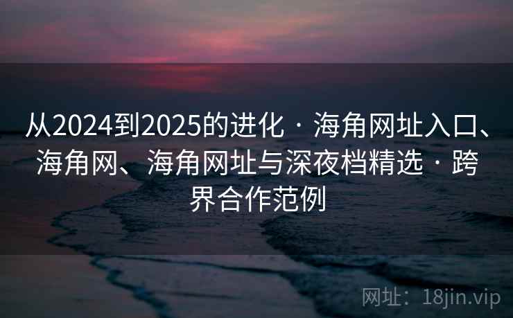 从2024到2025的进化 · 海角网址入口、海角网、海角网址与深夜档精选 · 跨界合作范例