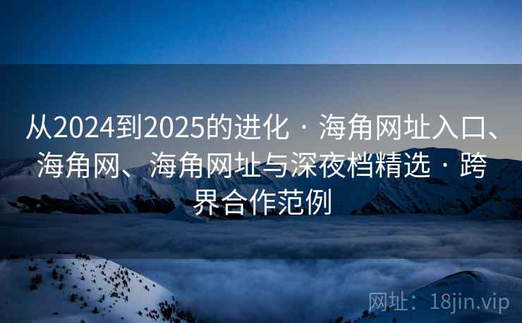 从2024到2025的进化 · 海角网址入口、海角网、海角网址与深夜档精选 · 跨界合作范例