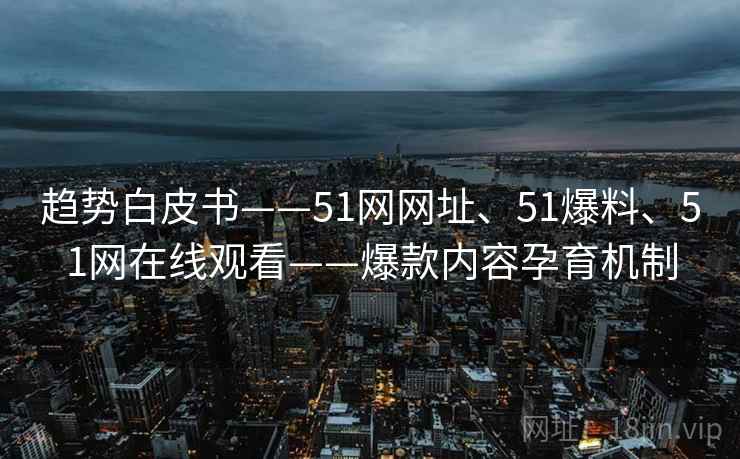 趋势白皮书——51网网址、51爆料、51网在线观看——爆款内容孕育机制