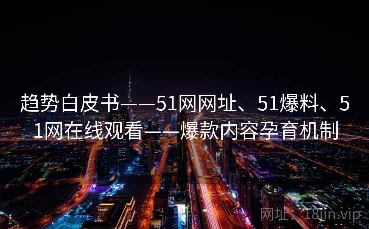 趋势白皮书——51网网址、51爆料、51网在线观看——爆款内容孕育机制