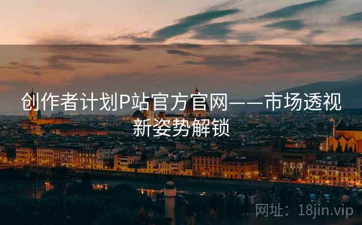 创作者计划P站官方官网——市场透视新姿势解锁  第2张