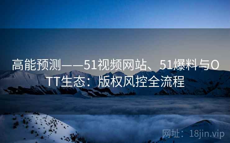 高能预测——51视频网站、51爆料与OTT生态:版权风控全流程